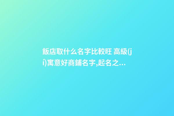 飯店取什么名字比較旺 高級(jí)寓意好商鋪名字,起名之家